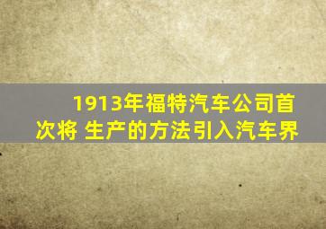 1913年福特汽车公司首次将 生产的方法引入汽车界